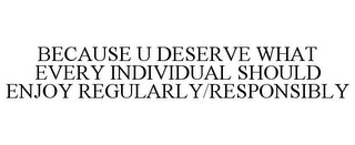 BECAUSE U DESERVE WHAT EVERY INDIVIDUAL SHOULD ENJOY REGULARLY/RESPONSIBLY