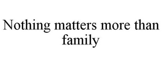 NOTHING MATTERS MORE THAN FAMILY