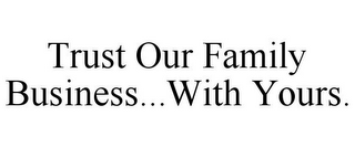 TRUST OUR FAMILY BUSINESS...WITH YOURS.