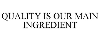 QUALITY IS OUR MAIN INGREDIENT