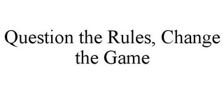 QUESTION THE RULES, CHANGE THE GAME