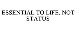ESSENTIAL TO LIFE, NOT STATUS