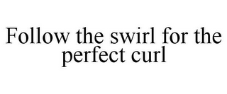 FOLLOW THE SWIRL FOR THE PERFECT CURL