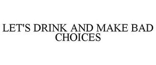 LET'S DRINK AND MAKE BAD CHOICES