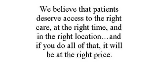 WE BELIEVE THAT PATIENTS DESERVE ACCESS TO THE RIGHT CARE, AT THE RIGHT TIME, AND IN THE RIGHT LOCATION...AND IF YOU DO ALL OF THAT, IT WILL BE AT THE RIGHT PRICE.