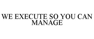 WE EXECUTE SO YOU CAN MANAGE