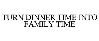 TURN DINNER TIME INTO FAMILY TIME