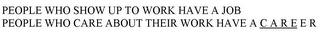 PEOPLE WHO SHOW UP TO WORK HAVE A JOB PEOPLE WHO CARE ABOUT THEIR WORK HAVE A C A R E E R