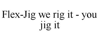 FLEX-JIG WE RIG IT - YOU JIG IT