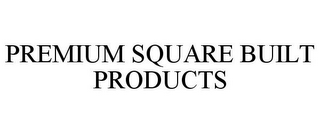 PREMIUM SQUARE BUILT PRODUCTS