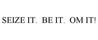 SEIZE IT. BE IT. OM IT!