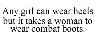 ANY GIRL CAN WEAR HEELS BUT IT TAKES A WOMAN TO WEAR COMBAT BOOTS.