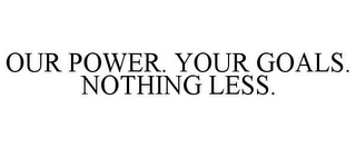 OUR POWER. YOUR GOALS. NOTHING LESS.