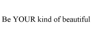 BE YOUR KIND OF BEAUTIFUL