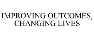 IMPROVING OUTCOMES, CHANGING LIVES