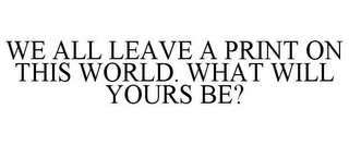 WE ALL LEAVE A PRINT ON THIS WORLD. WHAT WILL YOURS BE?