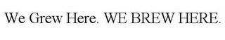 WE GREW HERE. WE BREW HERE.