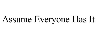 ASSUME EVERYONE HAS IT