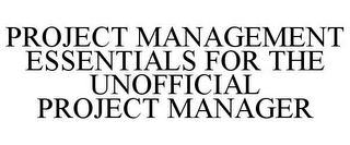 PROJECT MANAGEMENT ESSENTIALS FOR THE UNOFFICIAL PROJECT MANAGER