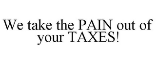 WE TAKE THE PAIN OUT OF YOUR TAXES!