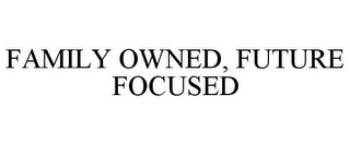 FAMILY OWNED, FUTURE FOCUSED