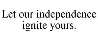 LET OUR INDEPENDENCE IGNITE YOURS.