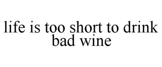 LIFE IS TOO SHORT TO DRINK BAD WINE