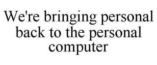 WE'RE BRINGING PERSONAL BACK TO THE PERSONAL COMPUTER