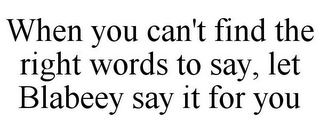 WHEN YOU CAN'T FIND THE RIGHT WORDS TO SAY, LET BLABEEY SAY IT FOR YOU