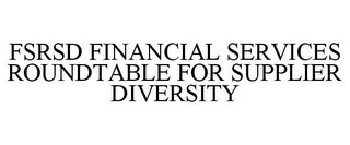 FSRSD FINANCIAL SERVICES ROUNDTABLE FOR SUPPLIER DIVERSITY