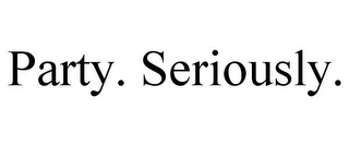 PARTY. SERIOUSLY.