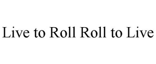 LIVE TO ROLL ROLL TO LIVE