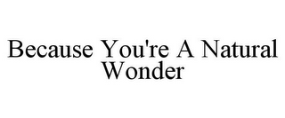 BECAUSE YOU'RE A NATURAL WONDER