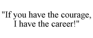 "IF YOU HAVE THE COURAGE, I HAVE THE CAREER!"