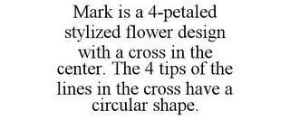 MARK IS A 4-PETALED STYLIZED FLOWER DESIGN WITH A CROSS IN THE CENTER. THE 4 TIPS OF THE LINES IN THE CROSS HAVE A CIRCULAR SHAPE.