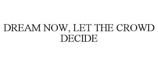 DREAM NOW, LET THE CROWD DECIDE