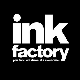 INK FACTORY YOU TALK. WE DRAW. IT'S AWESOME.