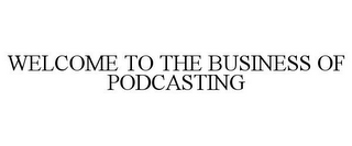 WELCOME TO THE BUSINESS OF PODCASTING