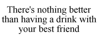 THERE'S NOTHING BETTER THAN HAVING A DRINK WITH YOUR BEST FRIEND