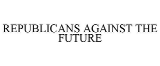 REPUBLICANS AGAINST THE FUTURE
