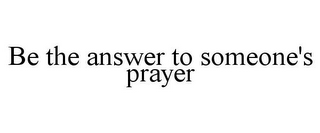 BE THE ANSWER TO SOMEONE'S PRAYER