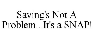 SAVING'S NOT A PROBLEM...IT'S A SNAP!