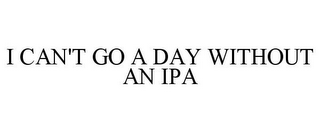 I CAN'T GO A DAY WITHOUT AN IPA