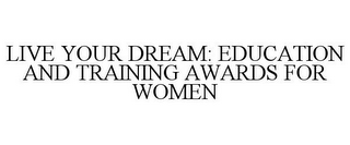 LIVE YOUR DREAM: EDUCATION AND TRAINING AWARDS FOR WOMEN