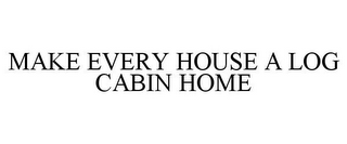 MAKE EVERY HOUSE A LOG CABIN HOME