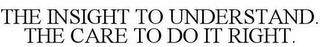THE INSIGHT TO UNDERSTAND. THE CARE TO DO IT RIGHT.