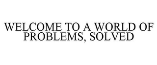 WELCOME TO A WORLD OF PROBLEMS, SOLVED