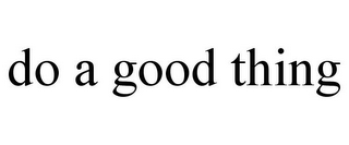 DO A GOOD THING