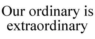 OUR ORDINARY IS EXTRAORDINARY