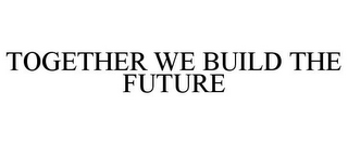 TOGETHER WE BUILD THE FUTURE